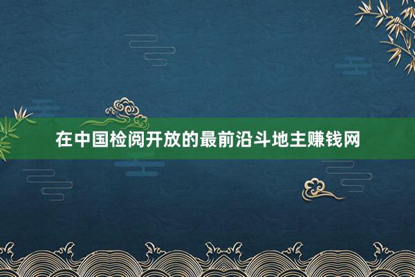 在中国检阅开放的最前沿斗地主赚钱网