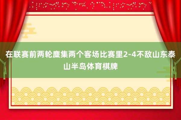 在联赛前两轮麇集两个客场比赛里2-4不敌山东泰山半岛体育棋牌