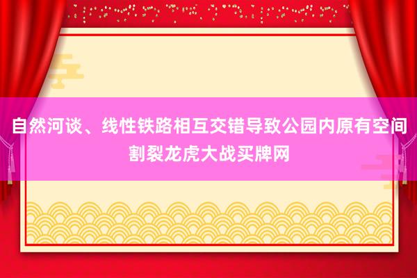自然河谈、线性铁路相互交错导致公园内原有空间割裂龙虎大战买牌网