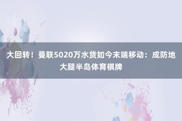 大回转！曼联5020万水货如今末端移动：成防地大腿半岛体育棋牌