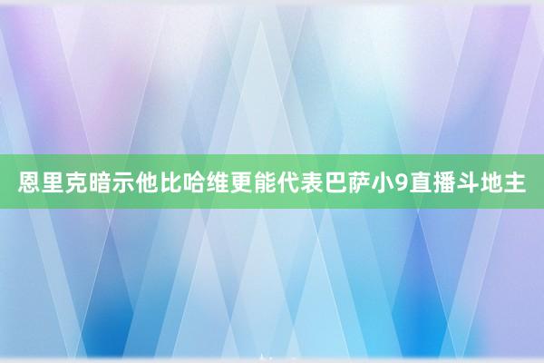 恩里克暗示他比哈维更能代表巴萨小9直播斗地主