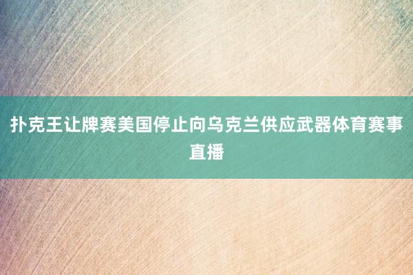 扑克王让牌赛美国停止向乌克兰供应武器体育赛事直播