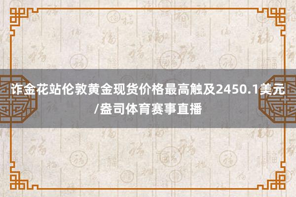 诈金花站伦敦黄金现货价格最高触及2450.1美元/盎司体育赛事直播