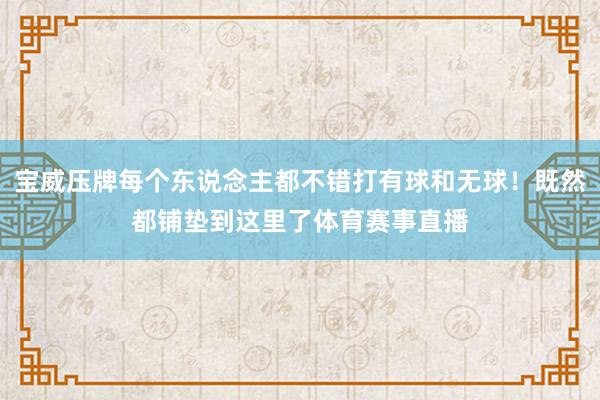 宝威压牌每个东说念主都不错打有球和无球！既然都铺垫到这里了体育赛事直播