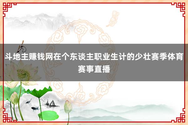 斗地主赚钱网在个东谈主职业生计的少壮赛季体育赛事直播