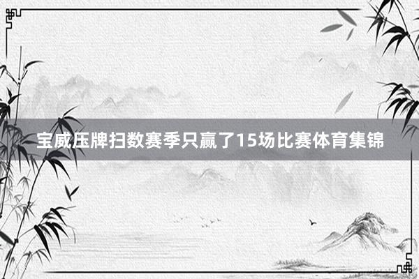 宝威压牌扫数赛季只赢了15场比赛体育集锦