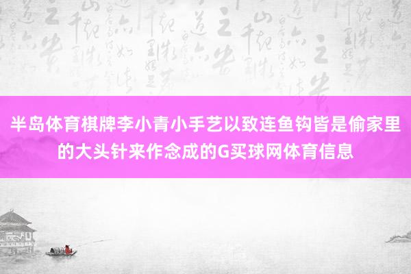 半岛体育棋牌李小青小手艺以致连鱼钩皆是偷家里的大头针来作念成的G买球网体育信息