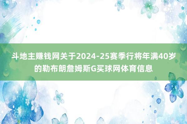 斗地主赚钱网关于2024-25赛季行将年满40岁的勒布朗詹姆斯G买球网体育信息