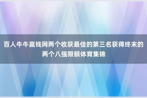 百人牛牛赢钱网两个收获最佳的第三名获得终末的两个八强限额体育集锦