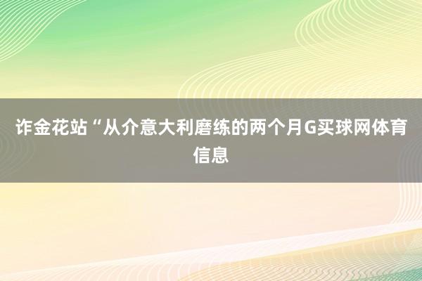 诈金花站“从介意大利磨练的两个月G买球网体育信息