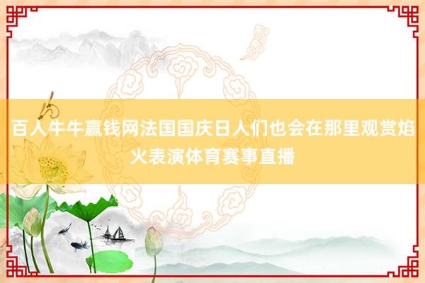 百人牛牛赢钱网法国国庆日人们也会在那里观赏焰火表演体育赛事直播