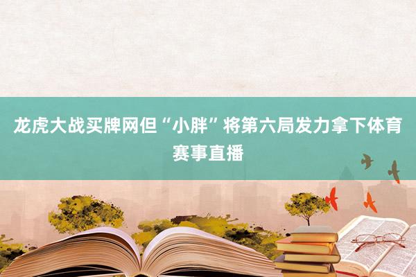 龙虎大战买牌网但“小胖”将第六局发力拿下体育赛事直播