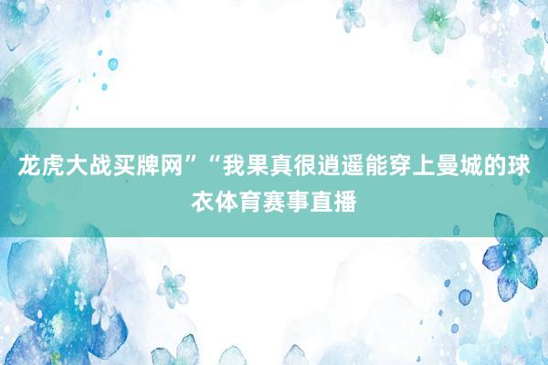 龙虎大战买牌网”“我果真很逍遥能穿上曼城的球衣体育赛事直播