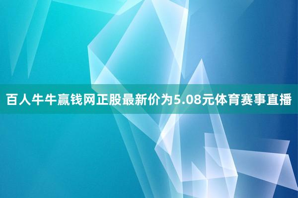 百人牛牛赢钱网正股最新价为5.08元体育赛事直播