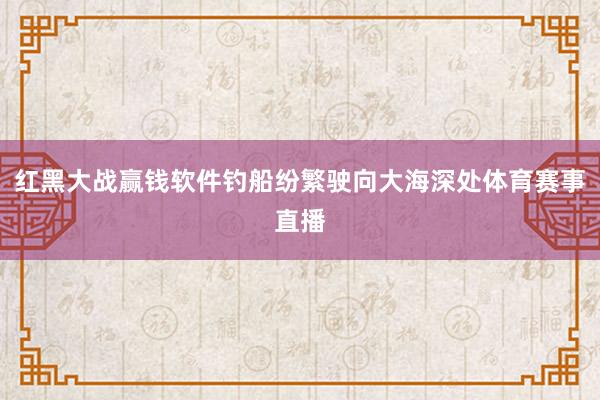 红黑大战赢钱软件钓船纷繁驶向大海深处体育赛事直播