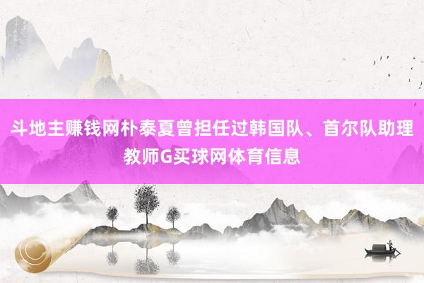 斗地主赚钱网朴泰夏曾担任过韩国队、首尔队助理教师G买球网体育信息