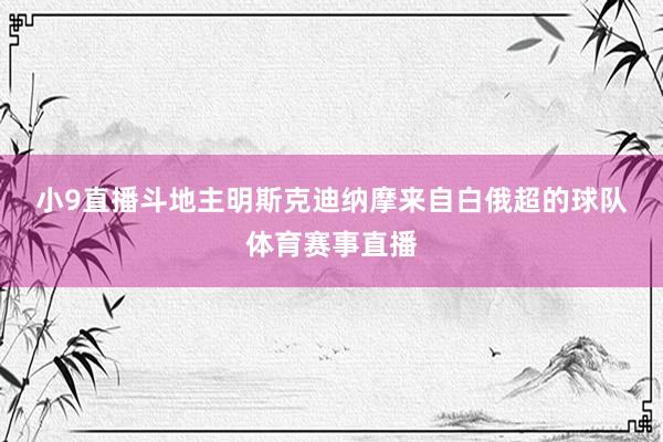 小9直播斗地主　　明斯克迪纳摩来自白俄超的球队体育赛事直播