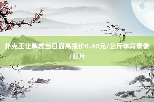 扑克王让牌赛当日最高报价6.40元/公斤体育录像/图片