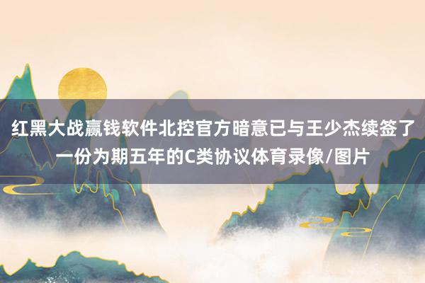 红黑大战赢钱软件北控官方暗意已与王少杰续签了一份为期五年的C类协议体育录像/图片