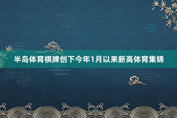 半岛体育棋牌创下今年1月以来新高体育集锦