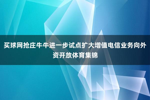 买球网抢庄牛牛进一步试点扩大增值电信业务向外资开放体育集锦