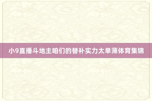 小9直播斗地主咱们的替补实力太单薄体育集锦