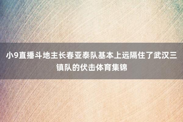 小9直播斗地主长春亚泰队基本上远隔住了武汉三镇队的伏击体育集锦