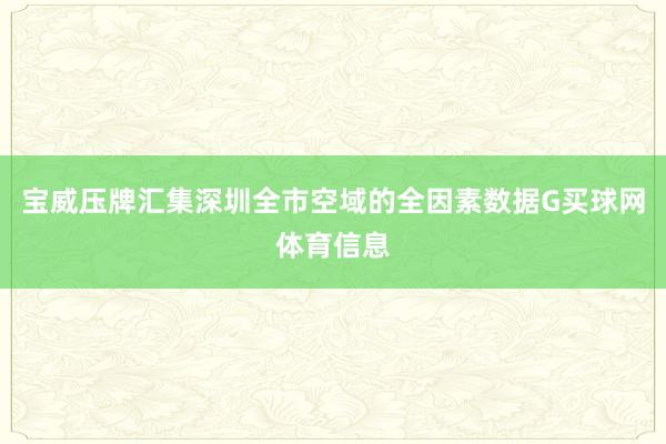 宝威压牌汇集深圳全市空域的全因素数据G买球网体育信息