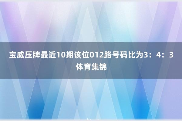 宝威压牌最近10期该位012路号码比为3：4：3体育集锦