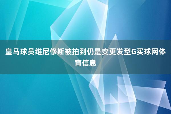 皇马球员维尼修斯被拍到仍是变更发型G买球网体育信息