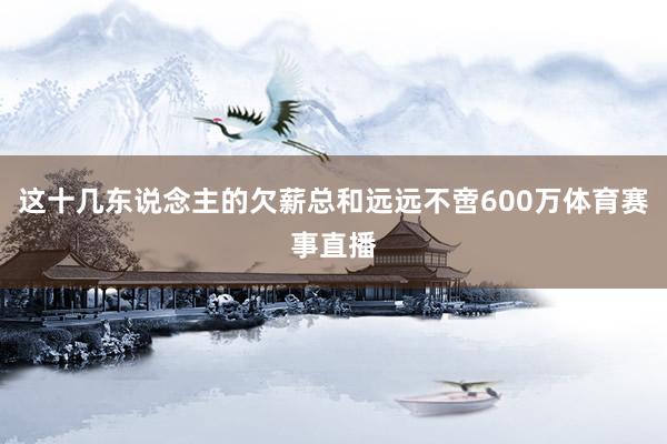 这十几东说念主的欠薪总和远远不啻600万体育赛事直播