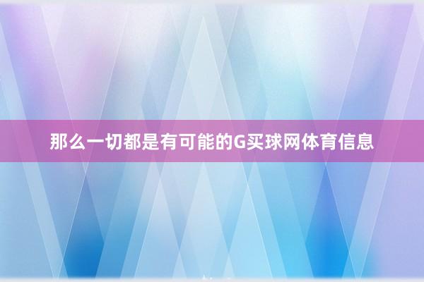 那么一切都是有可能的G买球网体育信息