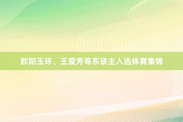 欧阳玉环、王爱芳等东谈主入选体育集锦