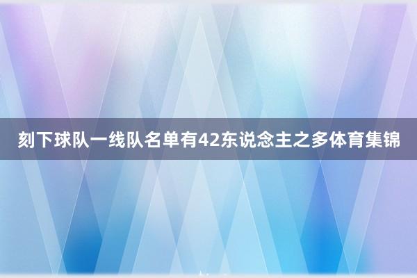 刻下球队一线队名单有42东说念主之多体育集锦