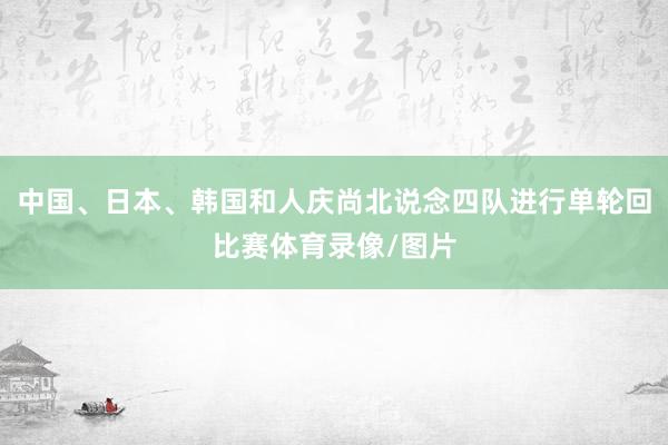 中国、日本、韩国和人庆尚北说念四队进行单轮回比赛体育录像/图片