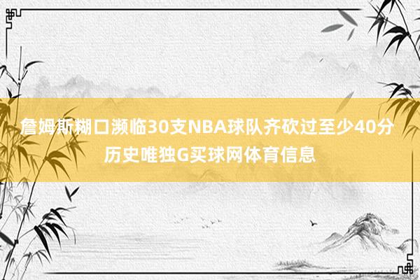 詹姆斯糊口濒临30支NBA球队齐砍过至少40分 历史唯独G买球网体育信息