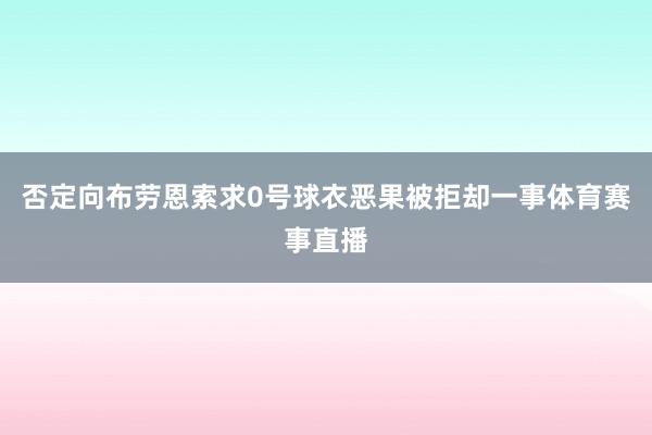 否定向布劳恩索求0号球衣恶果被拒却一事体育赛事直播