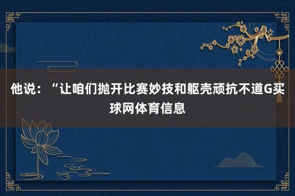 他说：“让咱们抛开比赛妙技和躯壳顽抗不道G买球网体育信息