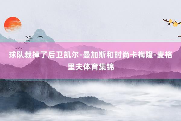 球队裁掉了后卫凯尔-曼加斯和时尚卡梅隆-麦格里夫体育集锦