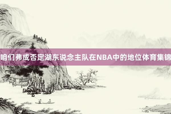 咱们弗成否定湖东说念主队在NBA中的地位体育集锦