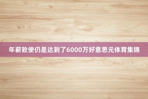 年薪致使仍是达到了6000万好意思元体育集锦