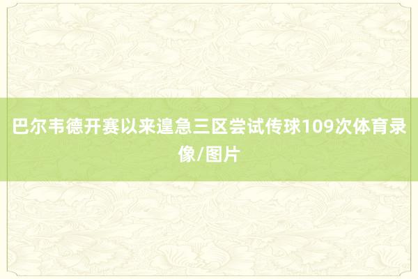 巴尔韦德开赛以来遑急三区尝试传球109次体育录像/图片