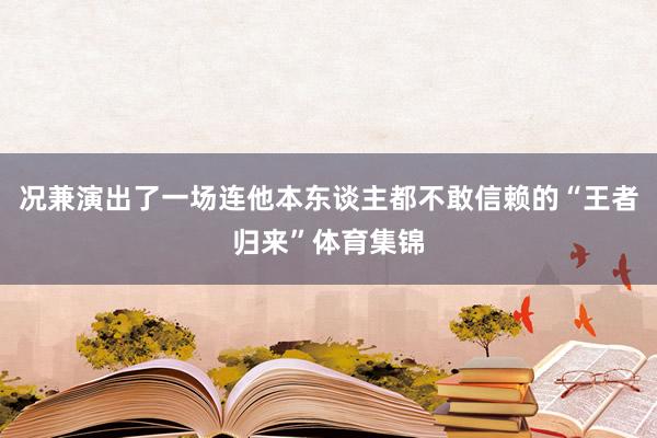 况兼演出了一场连他本东谈主都不敢信赖的“王者归来”体育集锦