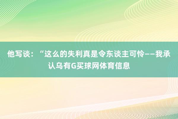 他写谈：“这么的失利真是令东谈主可怜——我承认乌有G买球网体育信息