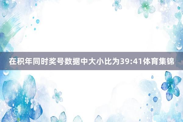 在积年同时奖号数据中大小比为39:41体育集锦