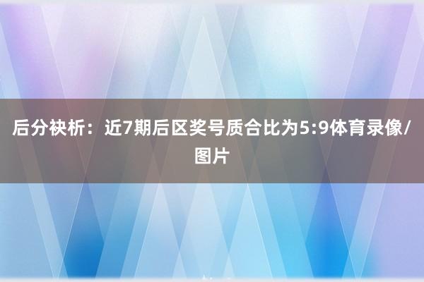 后分袂析：近7期后区奖号质合比为5:9体育录像/图片