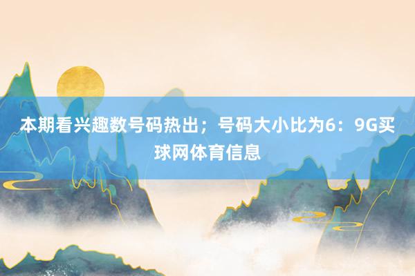 本期看兴趣数号码热出；号码大小比为6：9G买球网体育信息