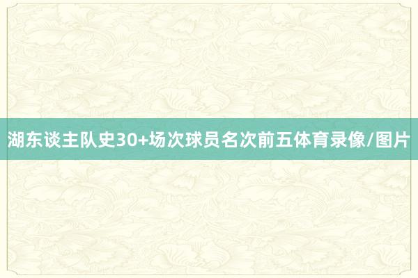 湖东谈主队史30+场次球员名次前五体育录像/图片