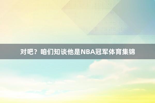 对吧？咱们知谈他是NBA冠军体育集锦