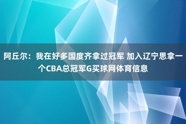 阿丘尔：我在好多国度齐拿过冠军 加入辽宁思拿一个CBA总冠军G买球网体育信息